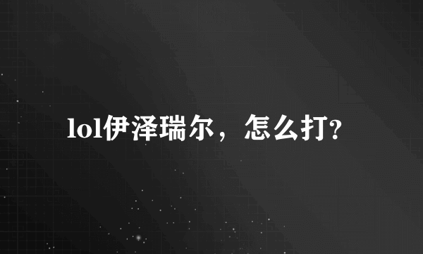lol伊泽瑞尔，怎么打？