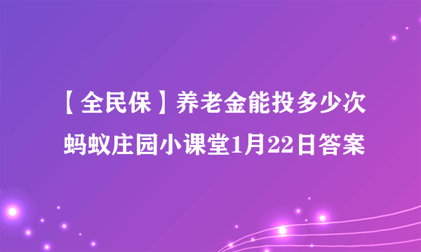 【全民保】养老金能投多少次 蚂蚁庄园小课堂1月22日答案