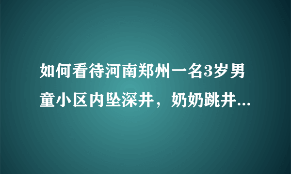 如何看待河南郑州一名3岁男童小区内坠深井，奶奶跳井救他再也没醒来？