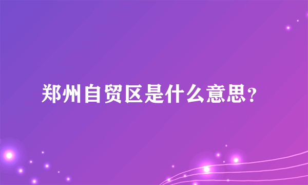 郑州自贸区是什么意思？
