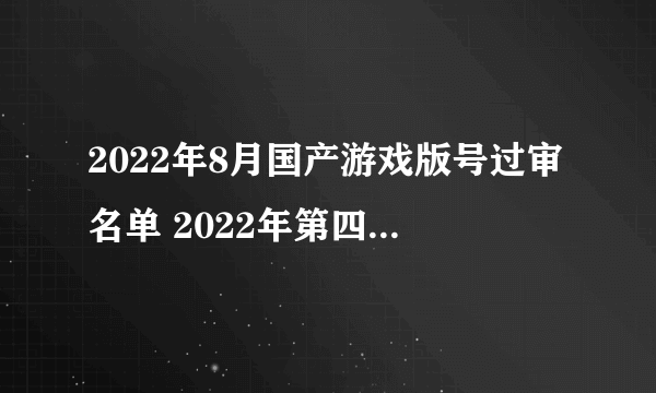 2022年8月国产游戏版号过审名单 2022年第四批国产游戏版号