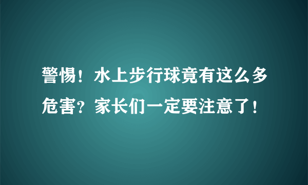 警惕！水上步行球竟有这么多危害？家长们一定要注意了！