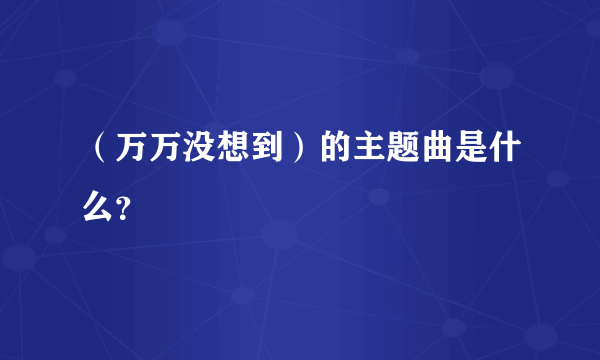 （万万没想到）的主题曲是什么？