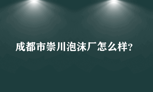 成都市崇川泡沫厂怎么样？
