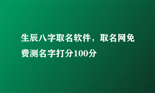 生辰八字取名软件，取名网免费测名字打分100分
