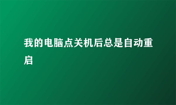 我的电脑点关机后总是自动重启