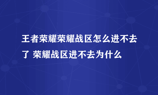 王者荣耀荣耀战区怎么进不去了 荣耀战区进不去为什么
