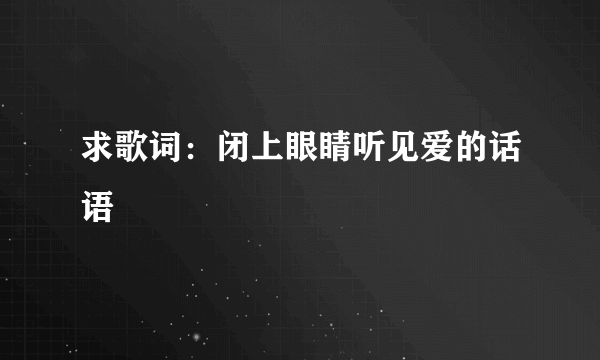 求歌词：闭上眼睛听见爱的话语