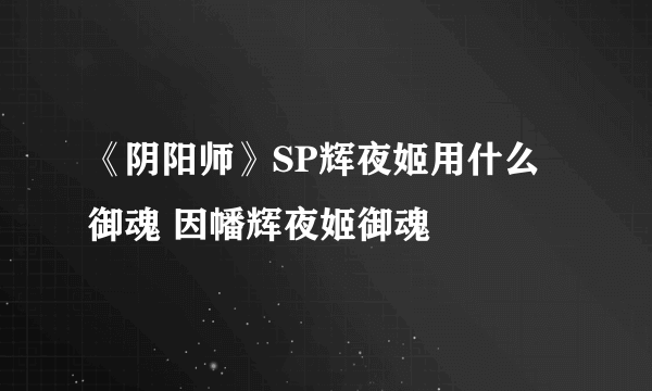 《阴阳师》SP辉夜姬用什么御魂 因幡辉夜姬御魂