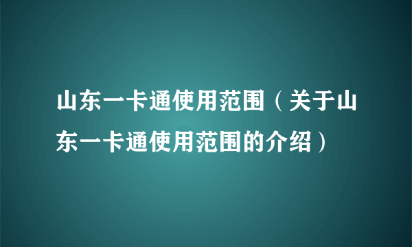 山东一卡通使用范围（关于山东一卡通使用范围的介绍）