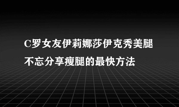 C罗女友伊莉娜莎伊克秀美腿 不忘分享瘦腿的最快方法