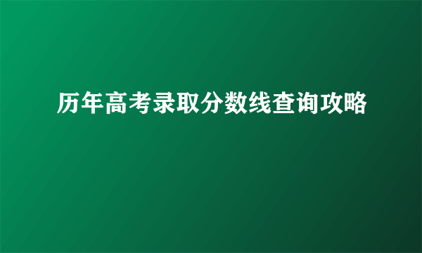 历年高考录取分数线查询攻略