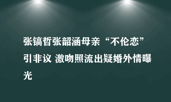 张镐哲张韶涵母亲“不伦恋”引非议 激吻照流出疑婚外情曝光