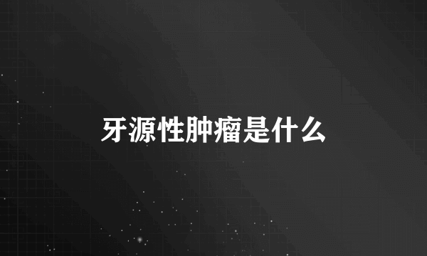 牙源性肿瘤是什么
