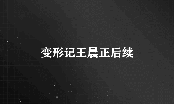 变形记王晨正后续