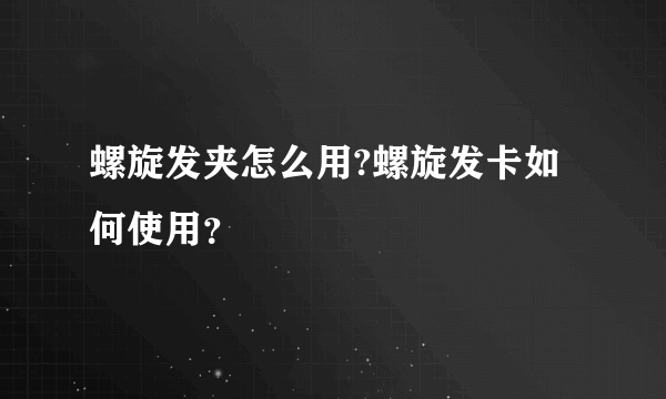 螺旋发夹怎么用?螺旋发卡如何使用？