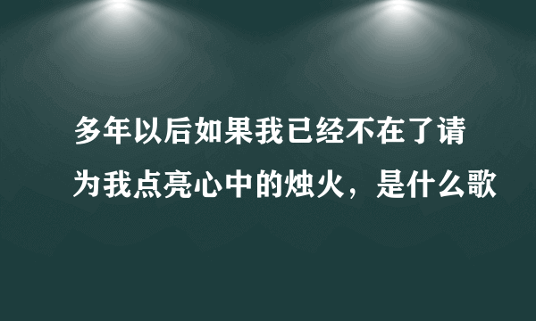 多年以后如果我已经不在了请为我点亮心中的烛火，是什么歌