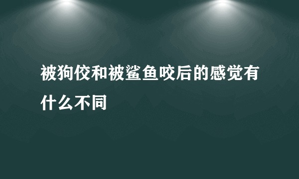被狗佼和被鲨鱼咬后的感觉有什么不同