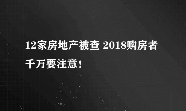 12家房地产被查 2018购房者千万要注意！