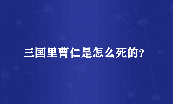 三国里曹仁是怎么死的？