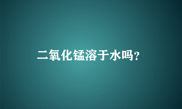 二氧化锰溶于水吗？