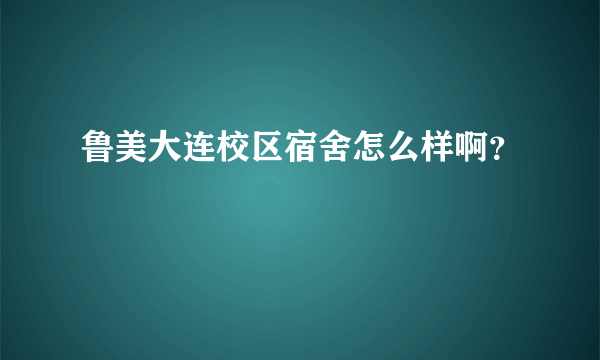 鲁美大连校区宿舍怎么样啊？