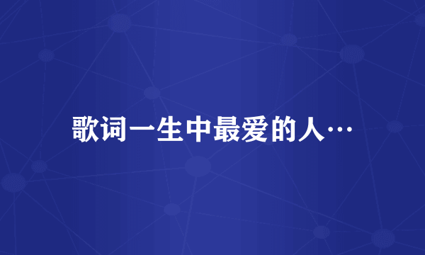 歌词一生中最爱的人…