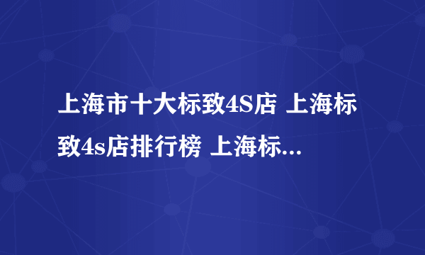 上海市十大标致4S店 上海标致4s店排行榜 上海标致经销商
