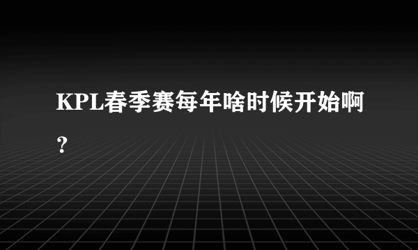 KPL春季赛每年啥时候开始啊？