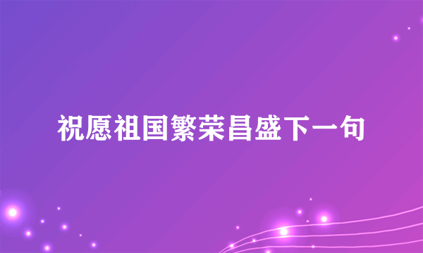 祝愿祖国繁荣昌盛下一句