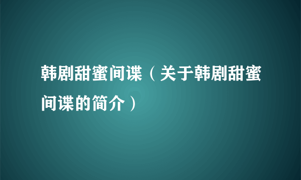韩剧甜蜜间谍（关于韩剧甜蜜间谍的简介）