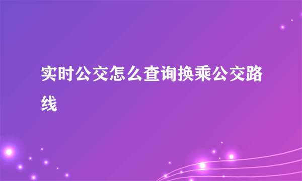 实时公交怎么查询换乘公交路线