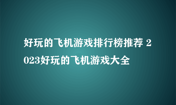 好玩的飞机游戏排行榜推荐 2023好玩的飞机游戏大全