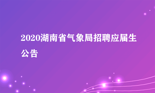 2020湖南省气象局招聘应届生公告