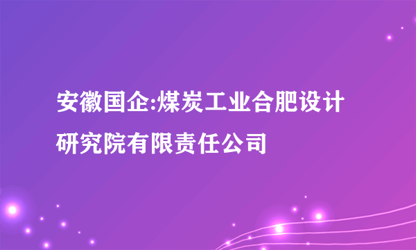 安徽国企:煤炭工业合肥设计研究院有限责任公司