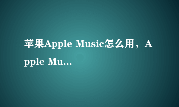 苹果Apple Music怎么用，Apple Music如何使用