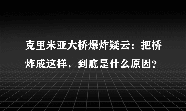 克里米亚大桥爆炸疑云：把桥炸成这样，到底是什么原因？