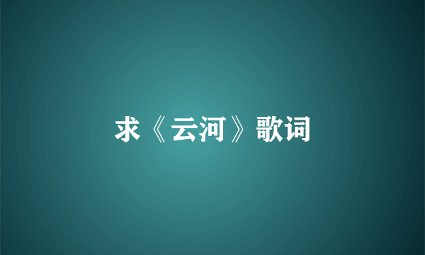 求《云河》歌词