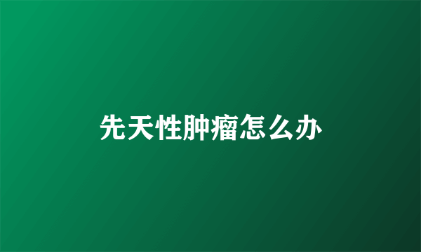 先天性肿瘤怎么办