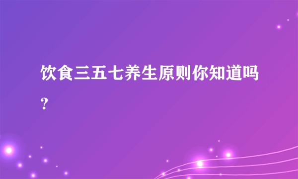 饮食三五七养生原则你知道吗？