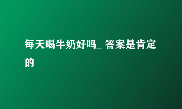 每天喝牛奶好吗_ 答案是肯定的