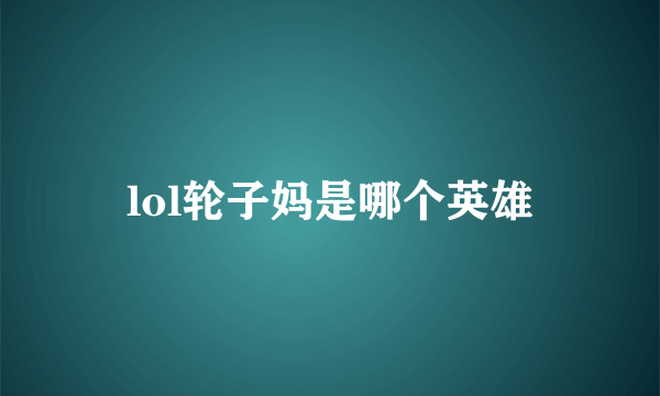 lol轮子妈是哪个英雄