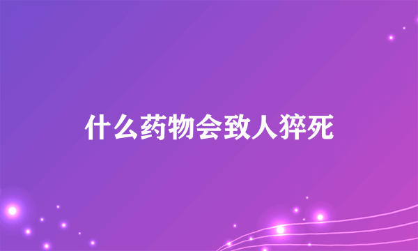 什么药物会致人猝死