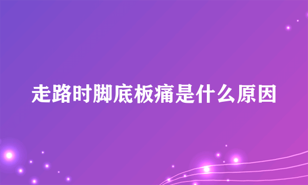 走路时脚底板痛是什么原因