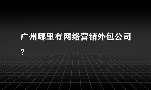 广州哪里有网络营销外包公司？