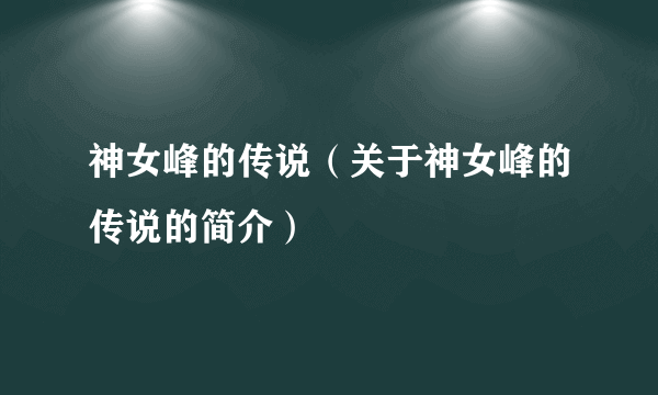 神女峰的传说（关于神女峰的传说的简介）