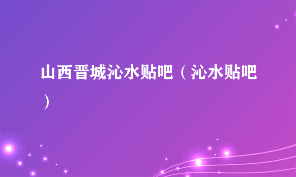 山西晋城沁水贴吧（沁水贴吧）