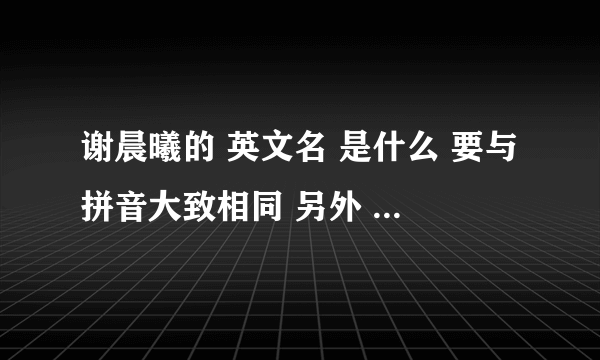 谢晨曦的 英文名 是什么 要与拼音大致相同 另外 chancy 是男名还是女名 谢谢