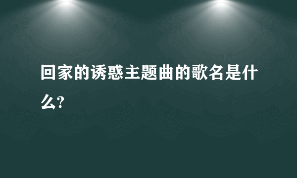 回家的诱惑主题曲的歌名是什么?