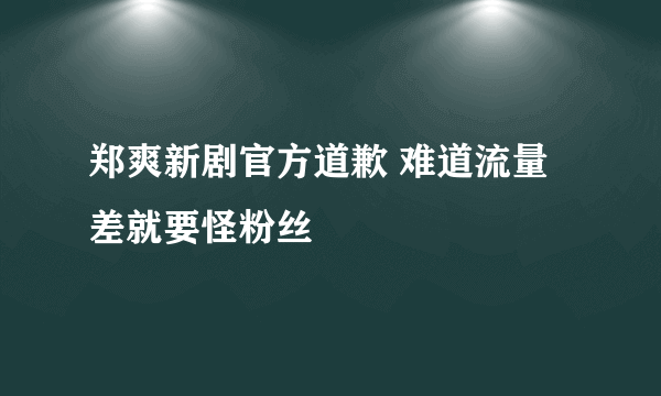 郑爽新剧官方道歉 难道流量差就要怪粉丝
